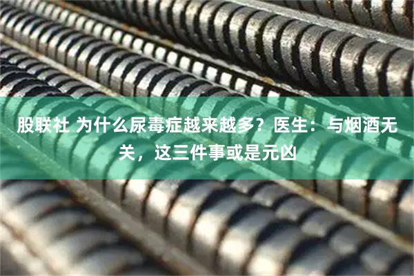 股联社 为什么尿毒症越来越多？医生：与烟酒无关，这三件事或是元凶
