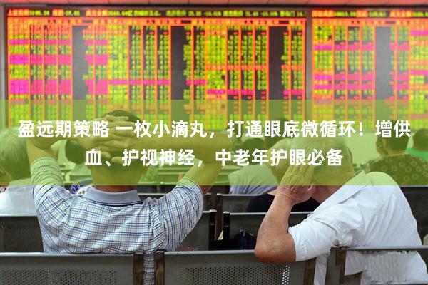 盈远期策略 一枚小滴丸，打通眼底微循环！增供血、护视神经，中老年护眼必备