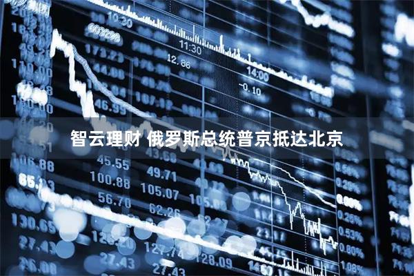 智云理财 俄罗斯总统普京抵达北京