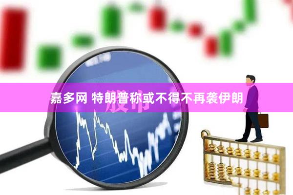 嘉多网 特朗普称或不得不再袭伊朗