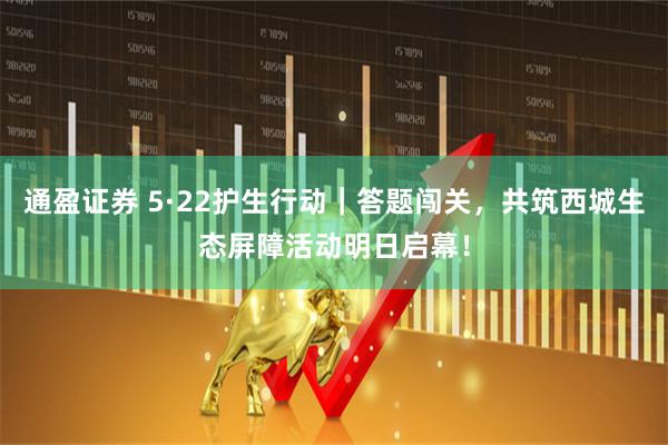 通盈证券 5·22护生行动|答题闯关,共筑西城生态屏障活动明日启幕!