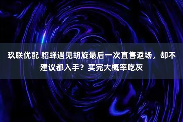 玖联优配 貂蝉遇见胡旋最后一次直售返场，却不建议都入手？买完大概率吃灰