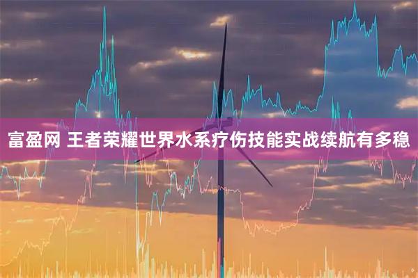 富盈网 王者荣耀世界水系疗伤技能实战续航有多稳