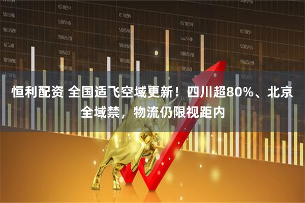 恒利配资 全国适飞空域更新！四川超80%、北京全域禁，物流仍限视距内