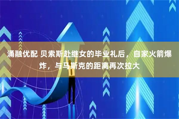 涌融优配 贝索斯赴继女的毕业礼后，自家火箭爆炸，与马斯克的距离再次拉大
