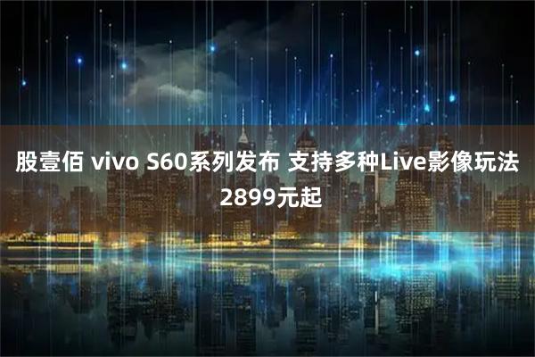 股壹佰 vivo S60系列发布 支持多种Live影像玩法 2899元起