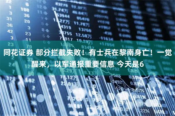 同花证券 部分拦截失败！有士兵在黎南身亡！一觉醒来，以军通报重要信息 今天是6