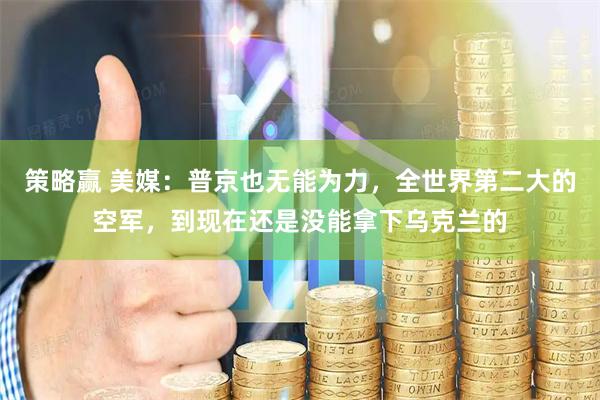 策略赢 美媒：普京也无能为力，全世界第二大的空军，到现在还是没能拿下乌克兰的