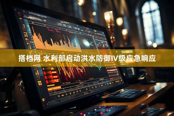 搭档网 水利部启动洪水防御Ⅳ级应急响应