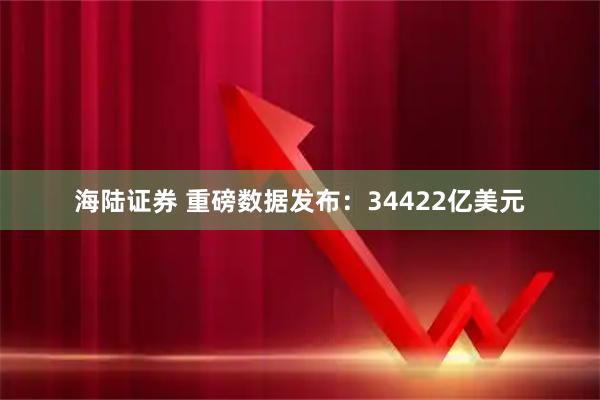 海陆证券 重磅数据发布：34422亿美元