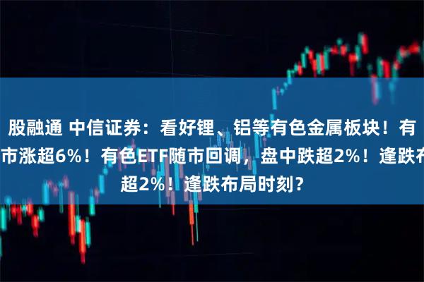 股融通 中信证券：看好锂、铝等有色金属板块！有研新材逆市涨超6%！有色ETF随市回调，盘中跌超2%！逢跌布局时刻？
