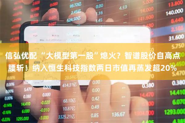 信弘优配 “大模型第一股”熄火？智谱股价自高点腰斩！纳入恒生科技指数两日市值再蒸发超20%