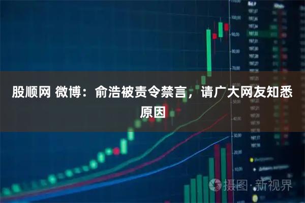 股顺网 微博：俞浩被责令禁言，请广大网友知悉原因
