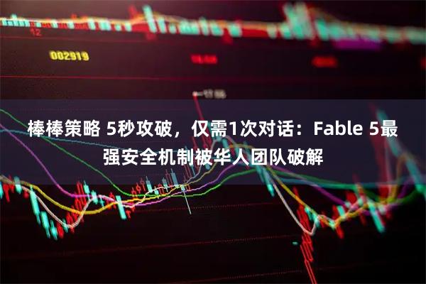 棒棒策略 5秒攻破，仅需1次对话：Fable 5最强安全机制被华人团队破解