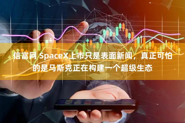 信富网 SpaceX上市只是表面新闻，真正可怕的是马斯克正在构建一个超级生态