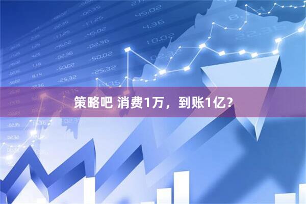 策略吧 消费1万，到账1亿？