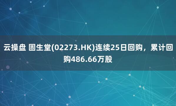 云操盘 固生堂(02273.HK)连续25日回购，累计回购486.66万股
