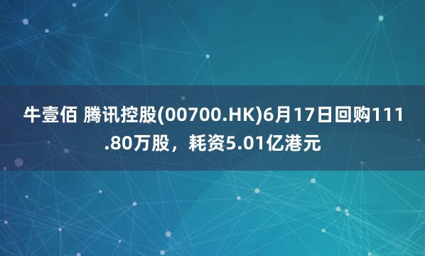 牛壹佰 腾讯控股(00700.HK)6月17日回购111.80万股，耗资5.01亿港元