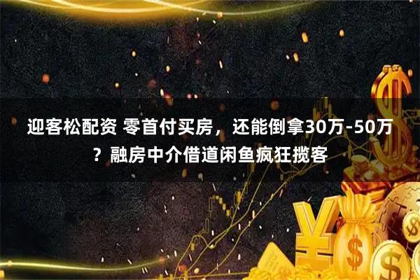 迎客松配资 零首付买房,还能倒拿30万-50万?融房中介借道闲鱼疯狂揽客