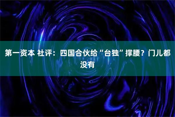第一资本 社评：四国合伙给“台独”撑腰？门儿都没有
