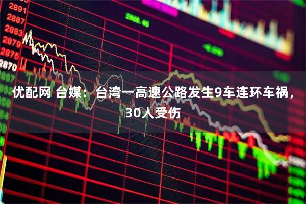 优配网 台媒：台湾一高速公路发生9车连环车祸，30人受伤