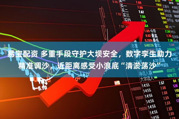 易宝配资 多重手段守护大坝安全，数字孪生助力精准调沙，近距离感受小浪底“清淤荡沙”
