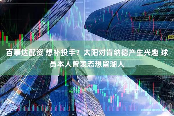 百事达配资 想补投手？太阳对肯纳德产生兴趣 球员本人曾表态想留湖人