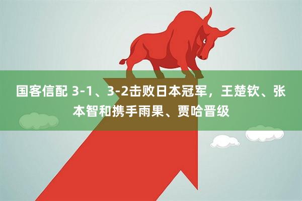 国客信配 3-1、3-2击败日本冠军，王楚钦、张本智和携手雨果、贾哈晋级