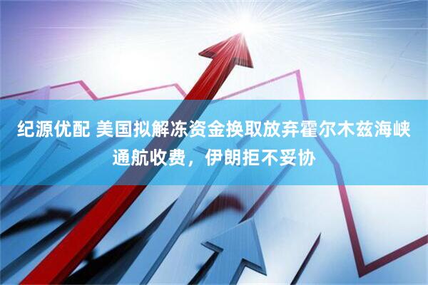 纪源优配 美国拟解冻资金换取放弃霍尔木兹海峡通航收费，伊朗拒不妥协