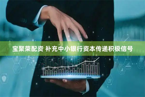 宝聚荣配资 补充中小银行资本传递积极信号
