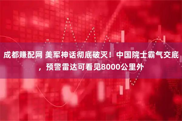 成都赚配网 美军神话彻底破灭！中国院士霸气交底，预警雷达可看见8000公里外