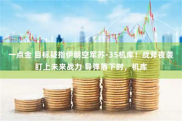 一点金 目标疑指伊朗空军苏-35机库！战斧夜袭盯上未来战力 导弹落下时，机库