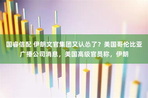 国睿信配 伊朗文官集团又认怂了？美国哥伦比亚广播公司消息，美国高级官员称，伊朗