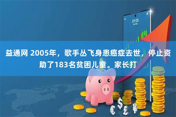 益通网 2005年,歌手丛飞身患癌症去世,停止资助了183名贫困儿童。家长打