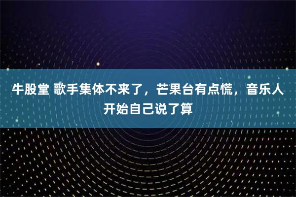 牛股堂 歌手集体不来了，芒果台有点慌，音乐人开始自己说了算