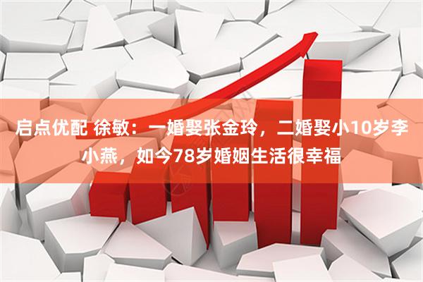 启点优配 徐敏：一婚娶张金玲，二婚娶小10岁李小燕，如今78岁婚姻生活很幸福