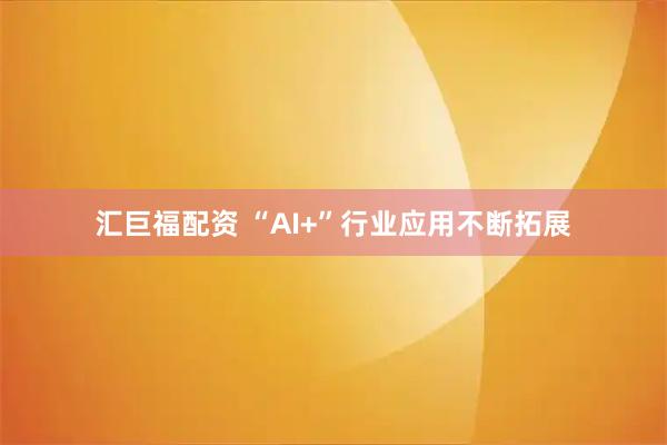汇巨福配资 “AI+”行业应用不断拓展