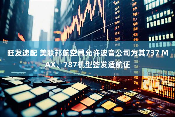 旺发速配 美联邦航空局允许波音公司为其737 MAX、787机型签发适航证