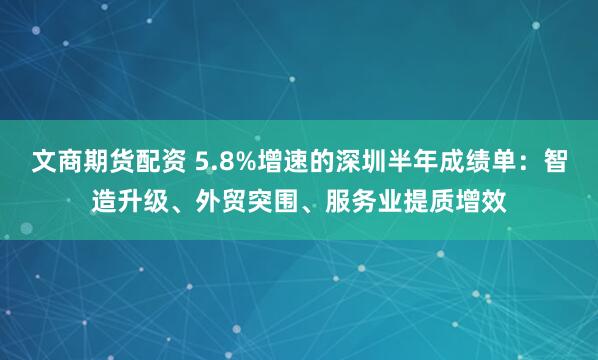 文商期货配资 5.8%增速的深圳半年成绩单：智造升级、外贸突围、服务业提质增效