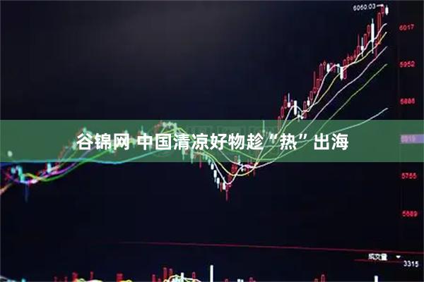 谷锦网 中国清凉好物趁“热”出海