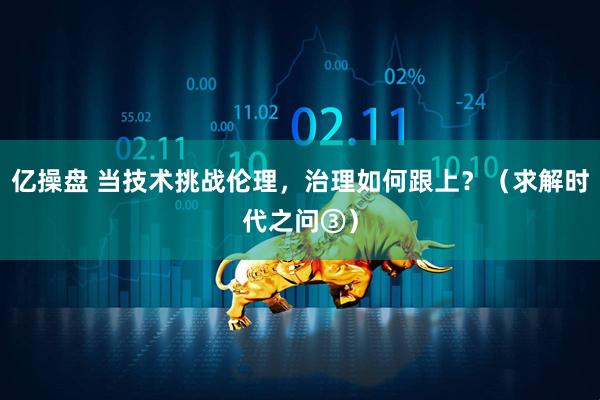 亿操盘 当技术挑战伦理，治理如何跟上？（求解时代之问③）