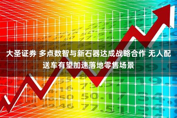 大圣证券 多点数智与新石器达成战略合作 无人配送车有望加速落地零售场景