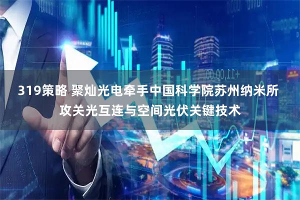 319策略 聚灿光电牵手中国科学院苏州纳米所 攻关光互连与空间光伏关键技术