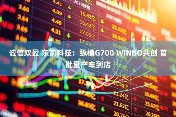 诚信双盈 东箭科技：纵横G700 WINBO共创 首批量产车到店
