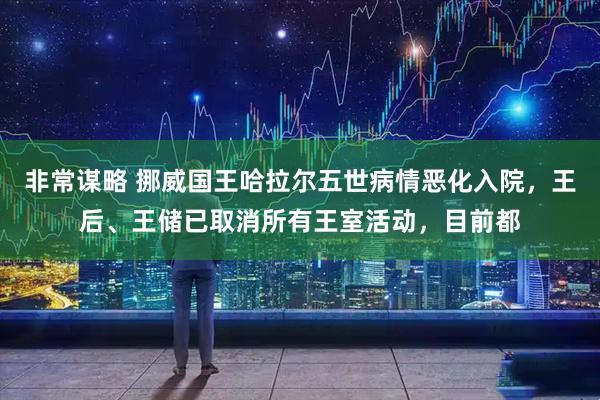 非常谋略 挪威国王哈拉尔五世病情恶化入院,王后、王储已取消所有王室活动,目前都