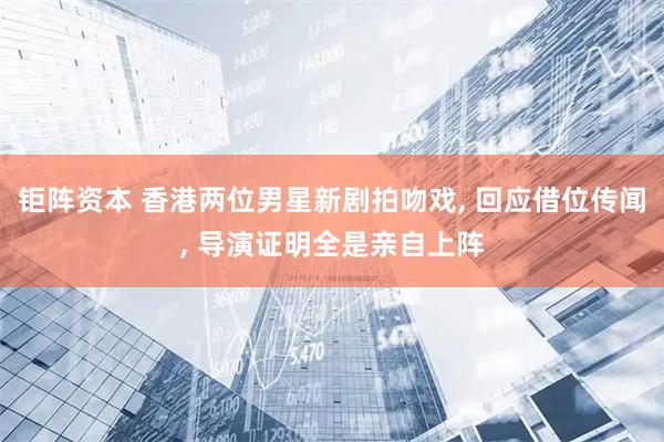 钜阵资本 香港两位男星新剧拍吻戏, 回应借位传闻, 导演证明全是亲自上阵