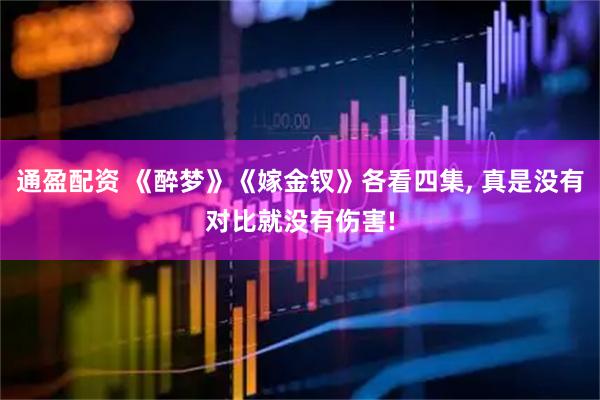 通盈配资 《醉梦》《嫁金钗》各看四集, 真是没有对比就没有伤害!