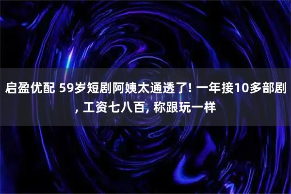 启盈优配 59岁短剧阿姨太通透了! 一年接10多部剧, 工资七八百, 称跟玩一样